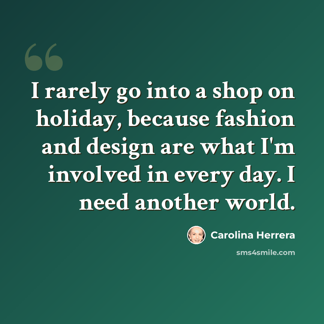 “I rarely go into a shop on holiday, because fashion and design are what I'm involved in every day. I need another world.” quote by Carolina Herrera