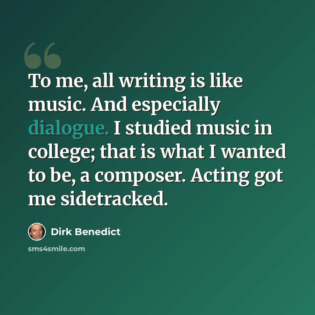 “To me, all writing is like music. And especially dialogue. I studied music in college; that is what I wanted to be, a composer. Acting got me sidetracked.” quote by Dirk Benedict