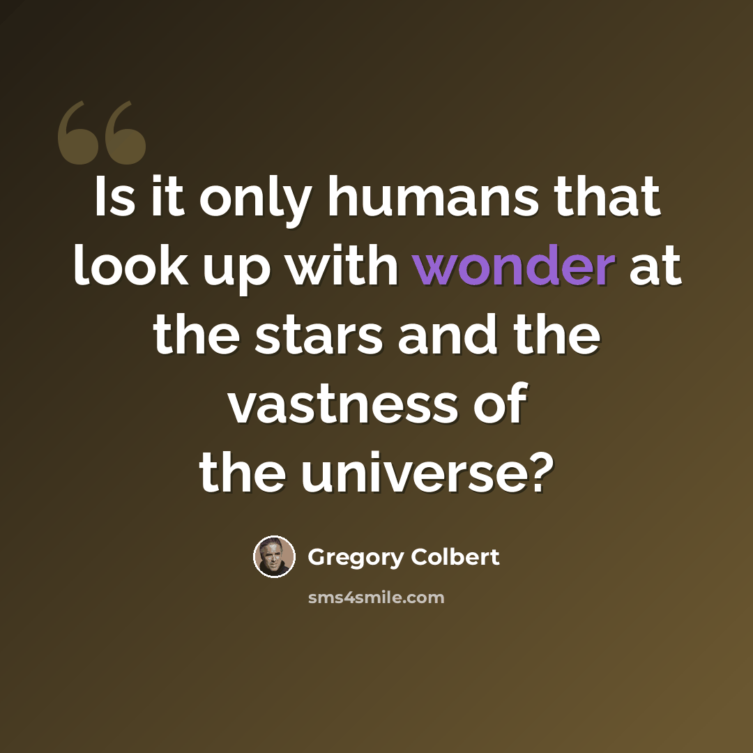 “Is it only humans that look up with wonder at the stars and the vastness of the universe?” quote by Gregory Colbert