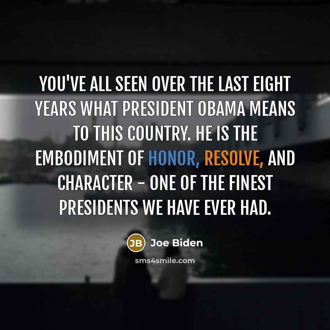 “You've all seen over the last eight years what President Obama means to this country. He is the embodiment of honor, resolve, and character - one of the finest presidents we have ever had.” quote by Joe Biden