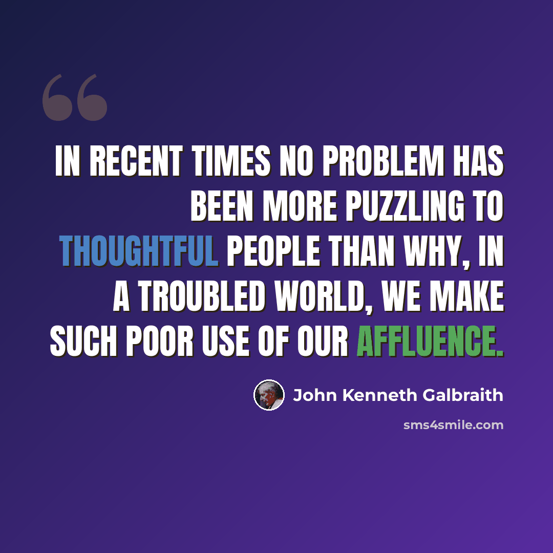 “In recent times no problem has been more puzzling to thoughtful people than why, in a troubled world, we make such poor use of our affluence.” quote by John Kenneth Galbraith