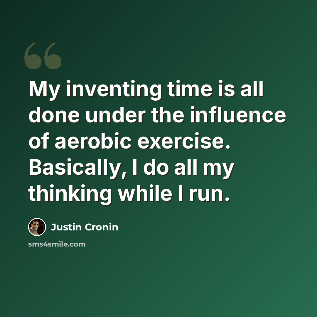“My inventing time is all done under the influence of aerobic exercise. Basically, I do all my thinking while I run.” quote by Justin Cronin