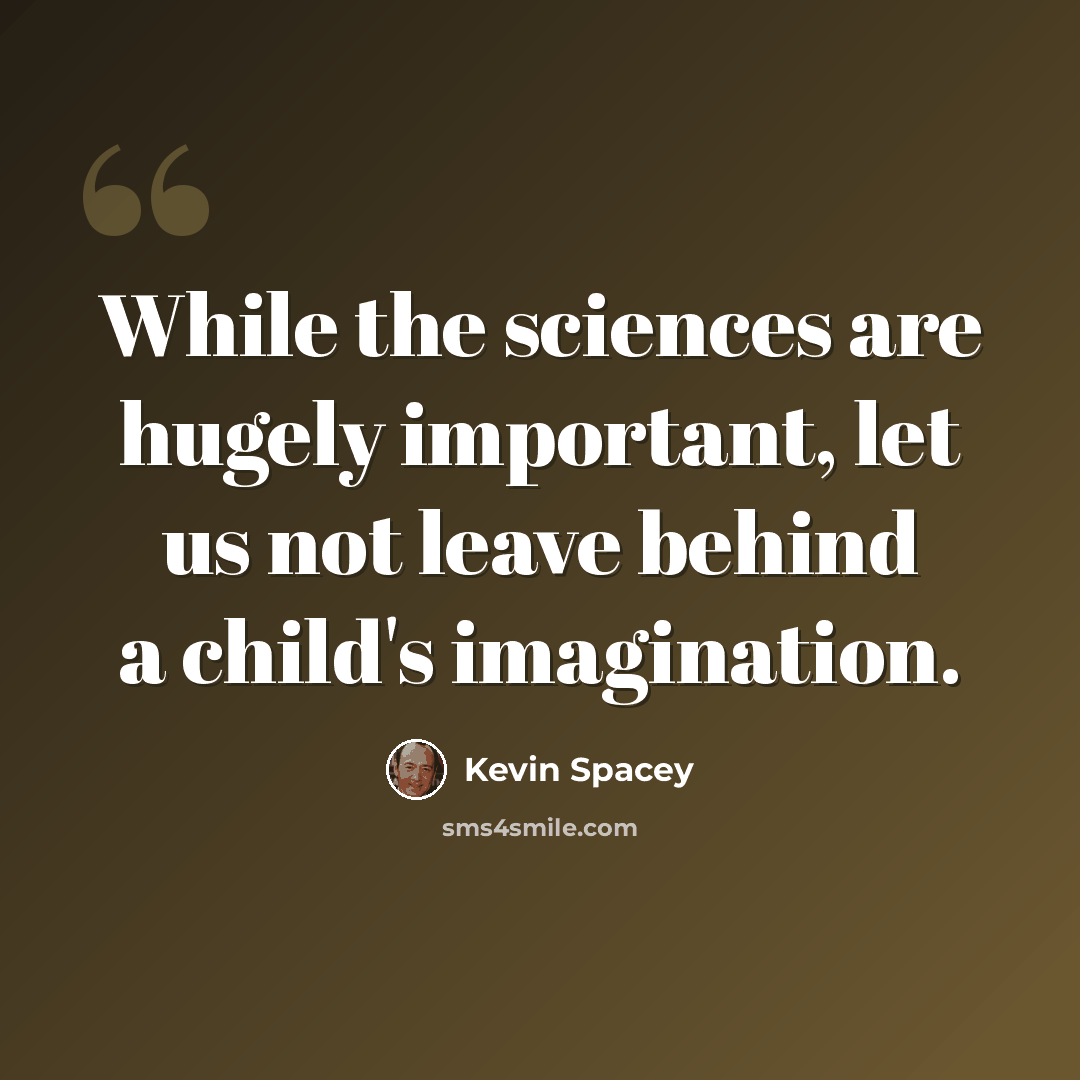 “While the sciences are hugely important, let us not leave behind a child's imagination.” quote by Kevin Spacey