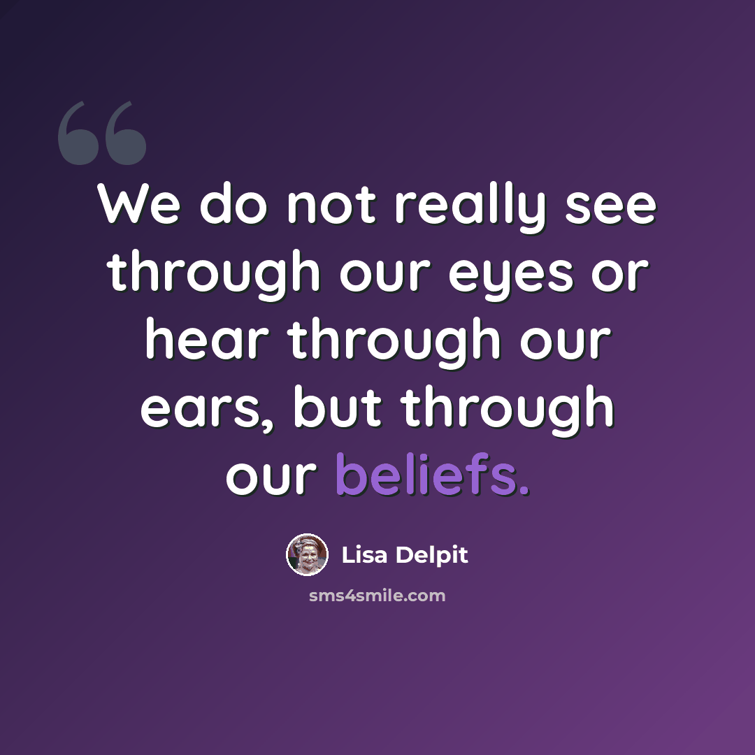 “We do not really see through our eyes or hear through our ears, but through our beliefs.” quote by Lisa Delpit
