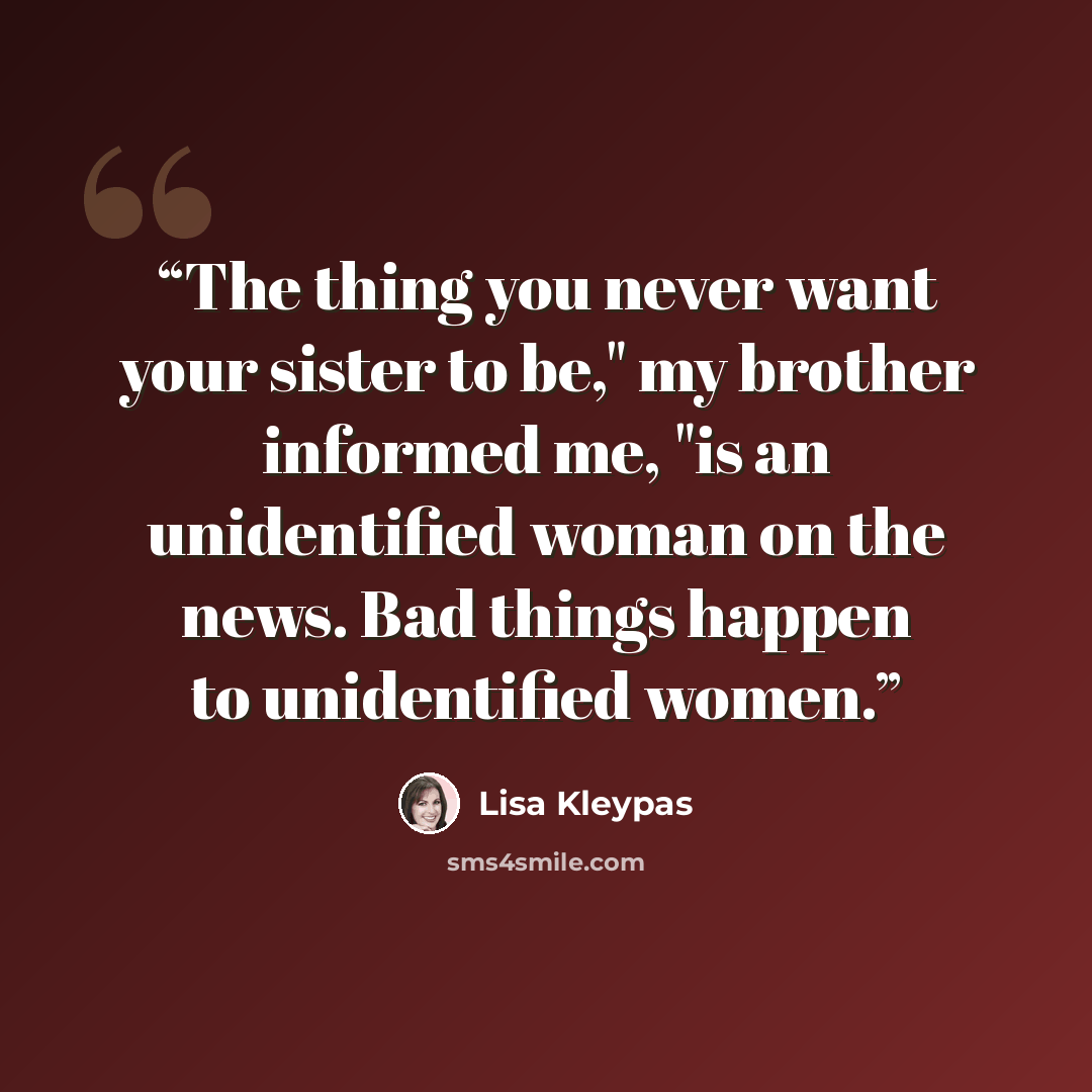 “The thing you never want your sister to be," my brother informed me, "is an unidentified woman on the news. Bad things happen to unidentified women.” quote by Lisa Kleypas