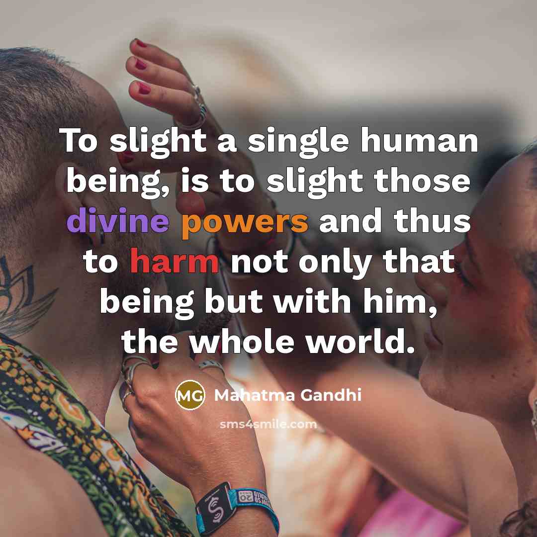“To slight a single human being, is to slight those divine powers and thus to harm not only that being but with him, the whole world.” quote by Mahatma Gandhi