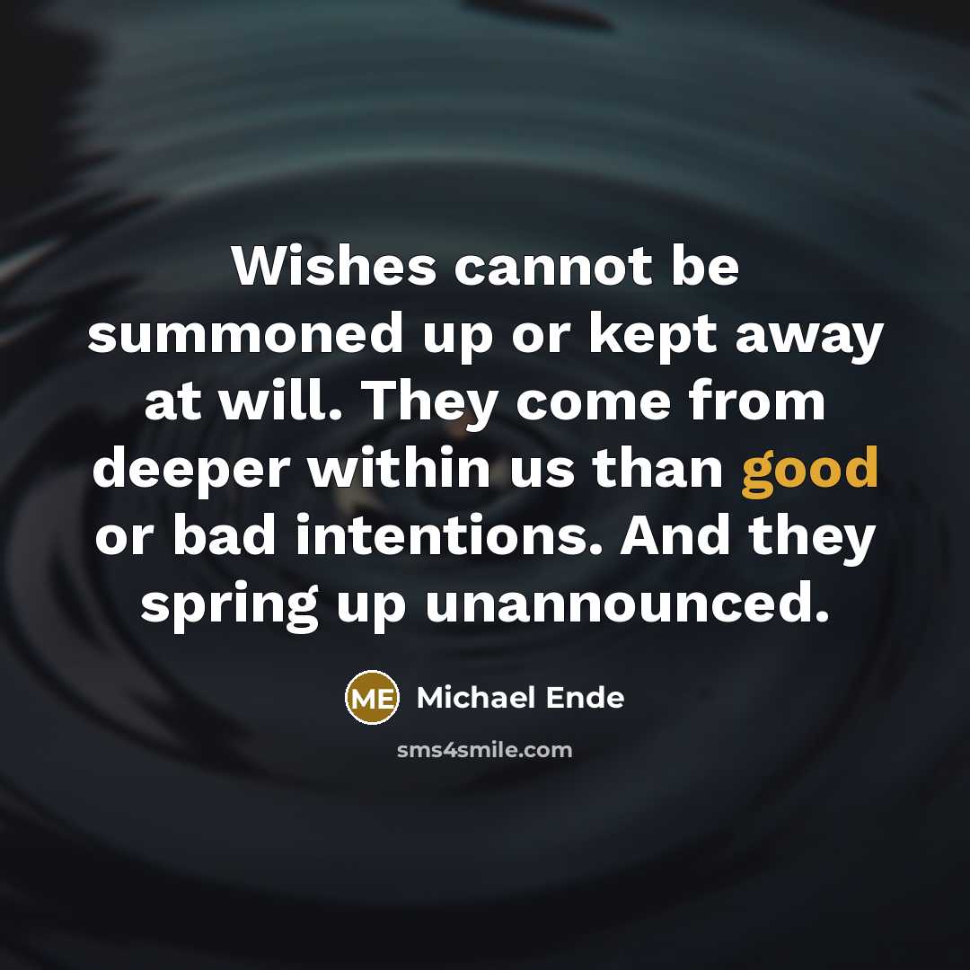 “Wishes cannot be summoned up or kept away at will. They come from deeper within us than good or bad intentions. And they spring up unannounced.” quote by Michael Ende