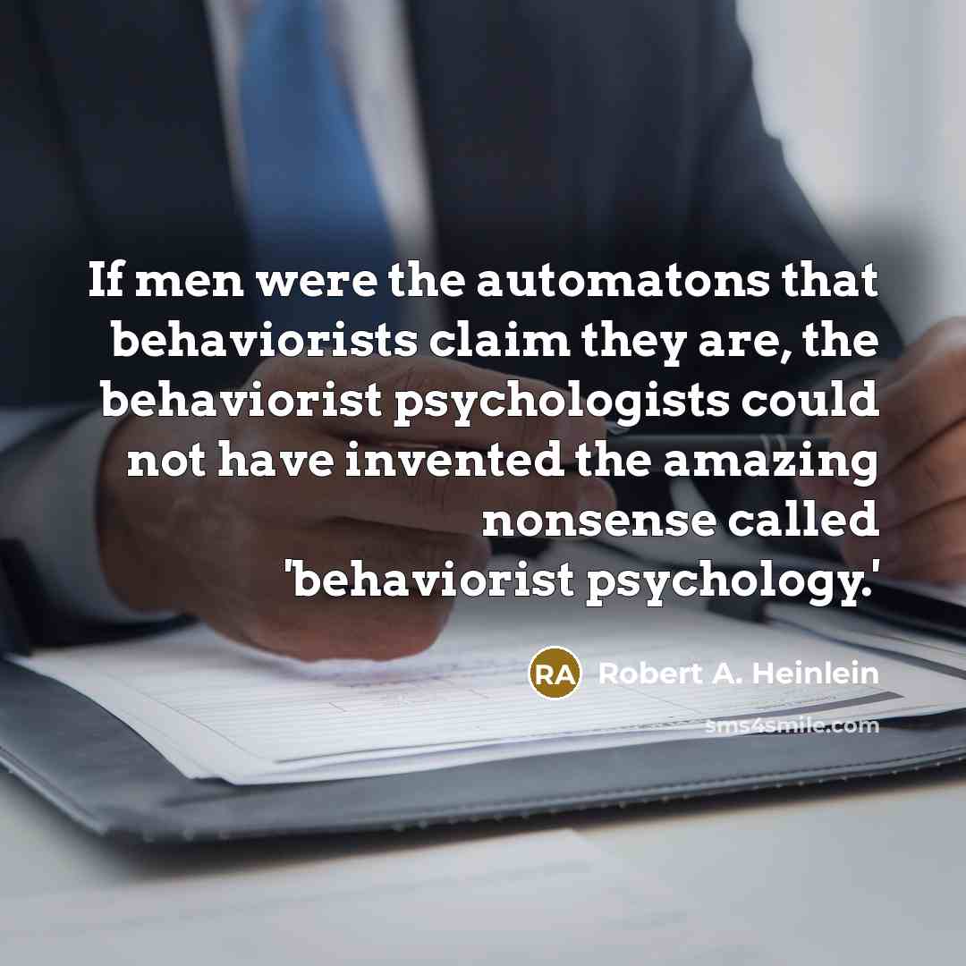 “If men were the automatons that behaviorists claim they are, the behaviorist psychologists could not have invented the amazing nonsense called 'behaviorist psychology.'” quote by Robert A. Heinlein