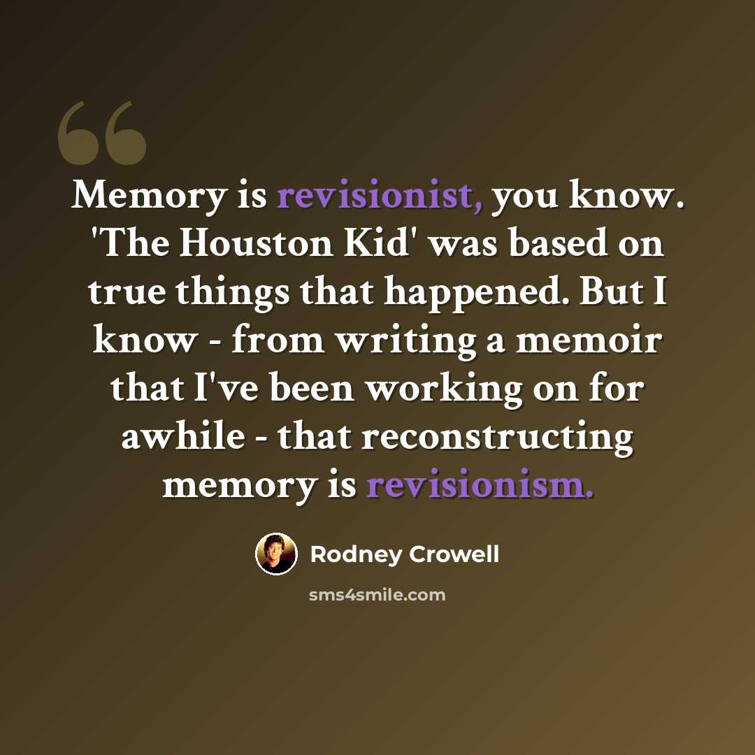 “Memory is revisionist, you know. 'The Houston Kid' was based on true things that happened. But I know - from writing a memoir that I've been working on for awhile - that reconstructing memory is revisionism.” quote by Rodney Crowell