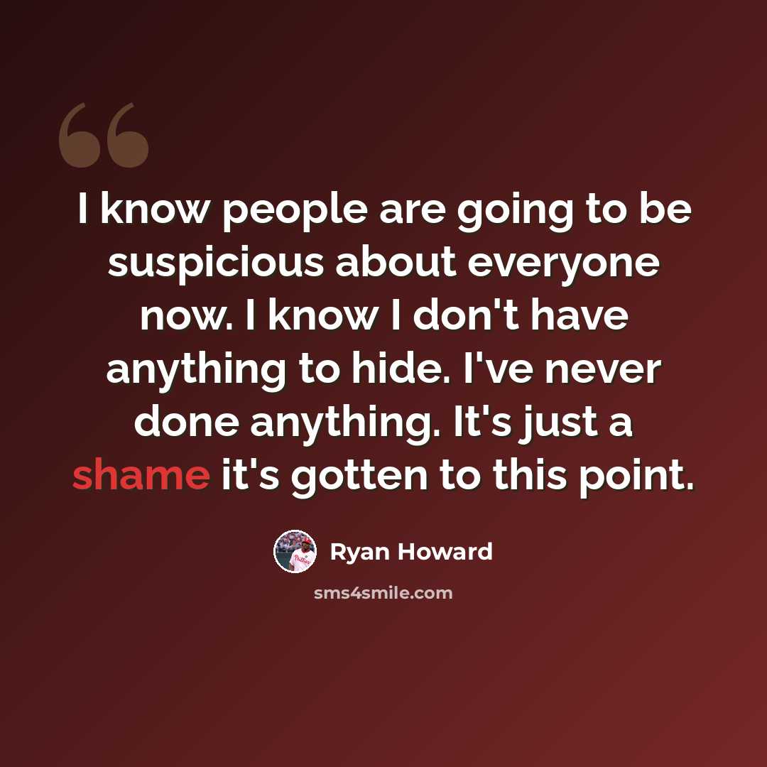 “I know people are going to be suspicious about everyone now. I know I don't have anything to hide. I've never done anything. It's just a shame it's gotten to this point.” quote by Ryan Howard