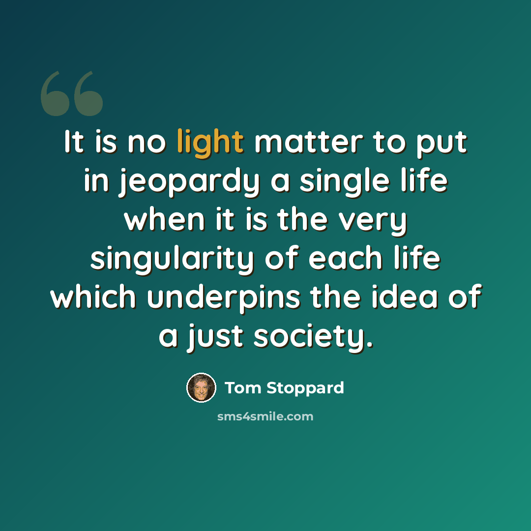 “It is no light matter to put in jeopardy a single life when it is the very singularity of each life which underpins the idea of a just society.” quote by Tom Stoppard