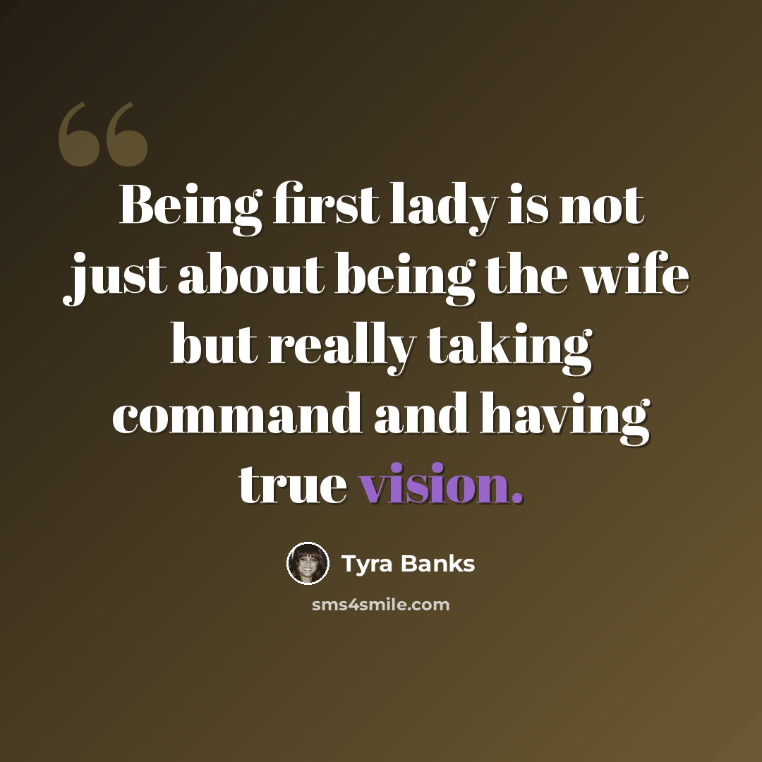“Being first lady is not just about being the wife but really taking command and having true vision.” quote by Tyra Banks
