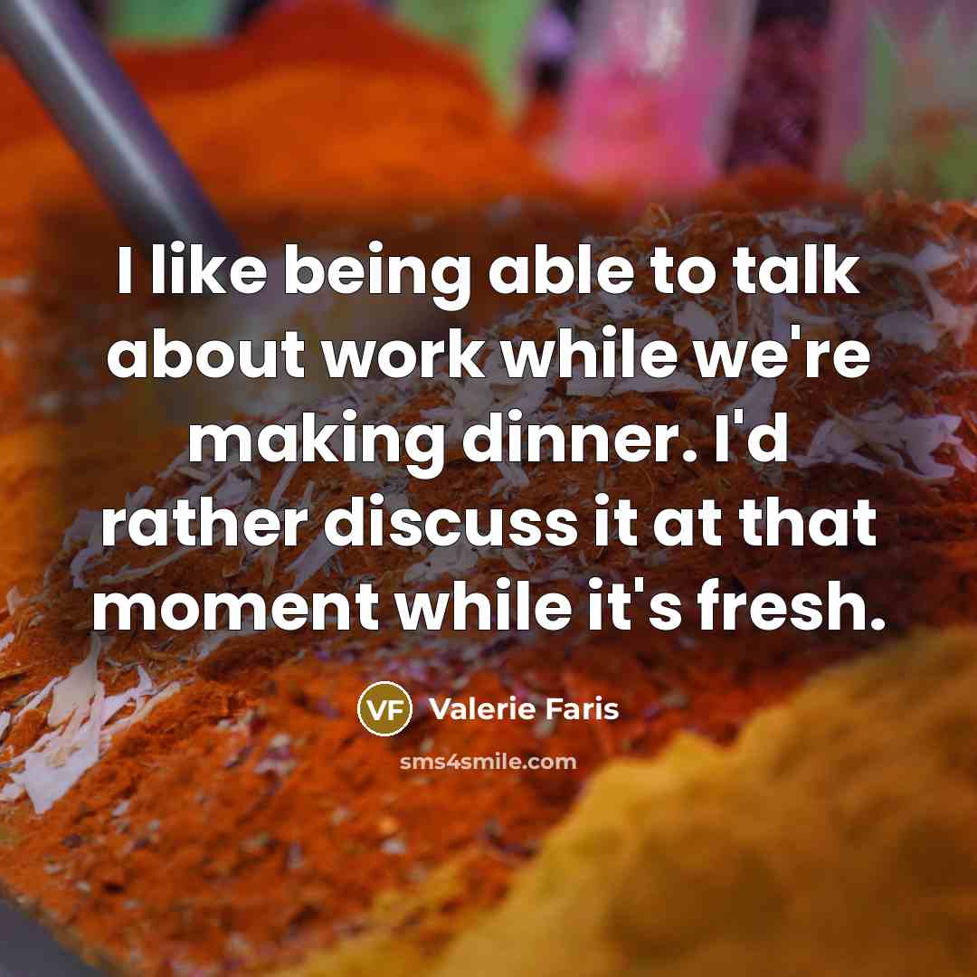 “I like being able to talk about work while we're making dinner. I'd rather discuss it at that moment while it's fresh.” quote by Valerie Faris