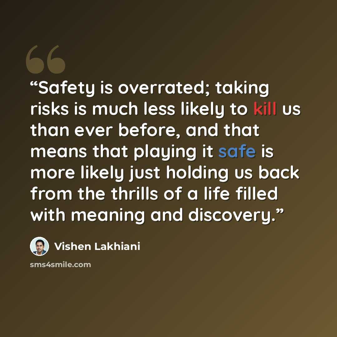 “Safety is overrated; taking risks is much less likely to kill us than ever before, and that means that playing it safe is more likely just holding us back from the thrills of a life filled with meaning and discovery.” quote by Vishen Lakhiani