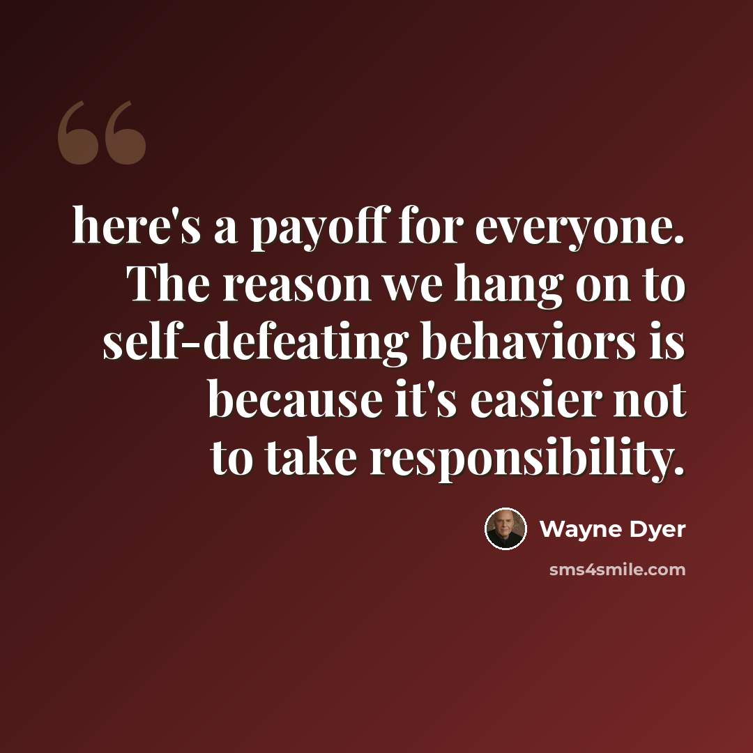“here's a payoff for everyone. The reason we hang on to self-defeating behaviors is because it's easier not to take responsibility.” quote by Wayne Dyer