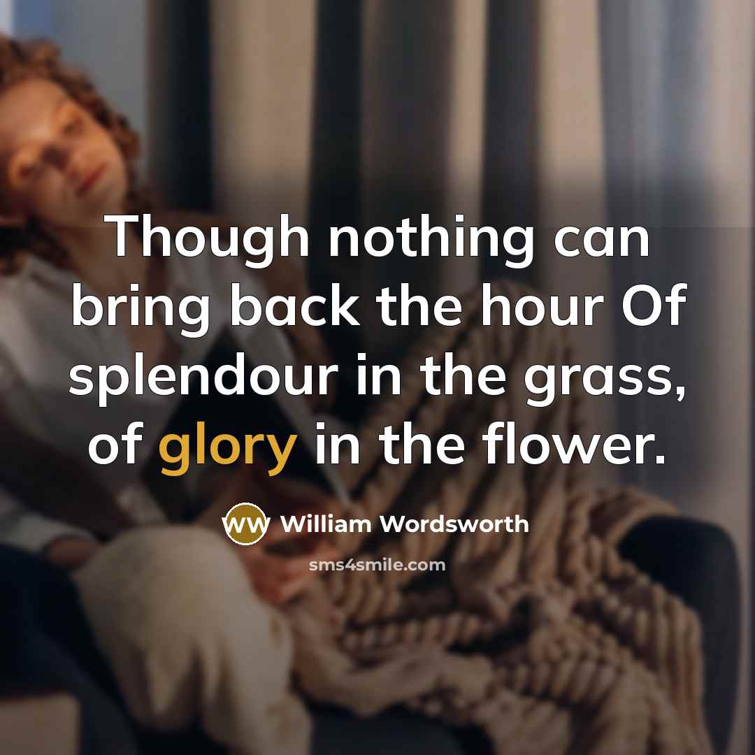 “Though nothing can bring back the hour Of splendour in the grass, of glory in the flower.” quote by William Wordsworth