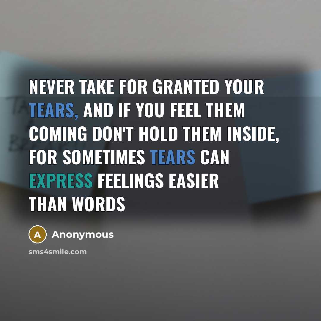 “Never take for granted your tears, and if you feel them coming don't hold them inside, for sometimes tears can express feelings easier than words” quote by Anonymous