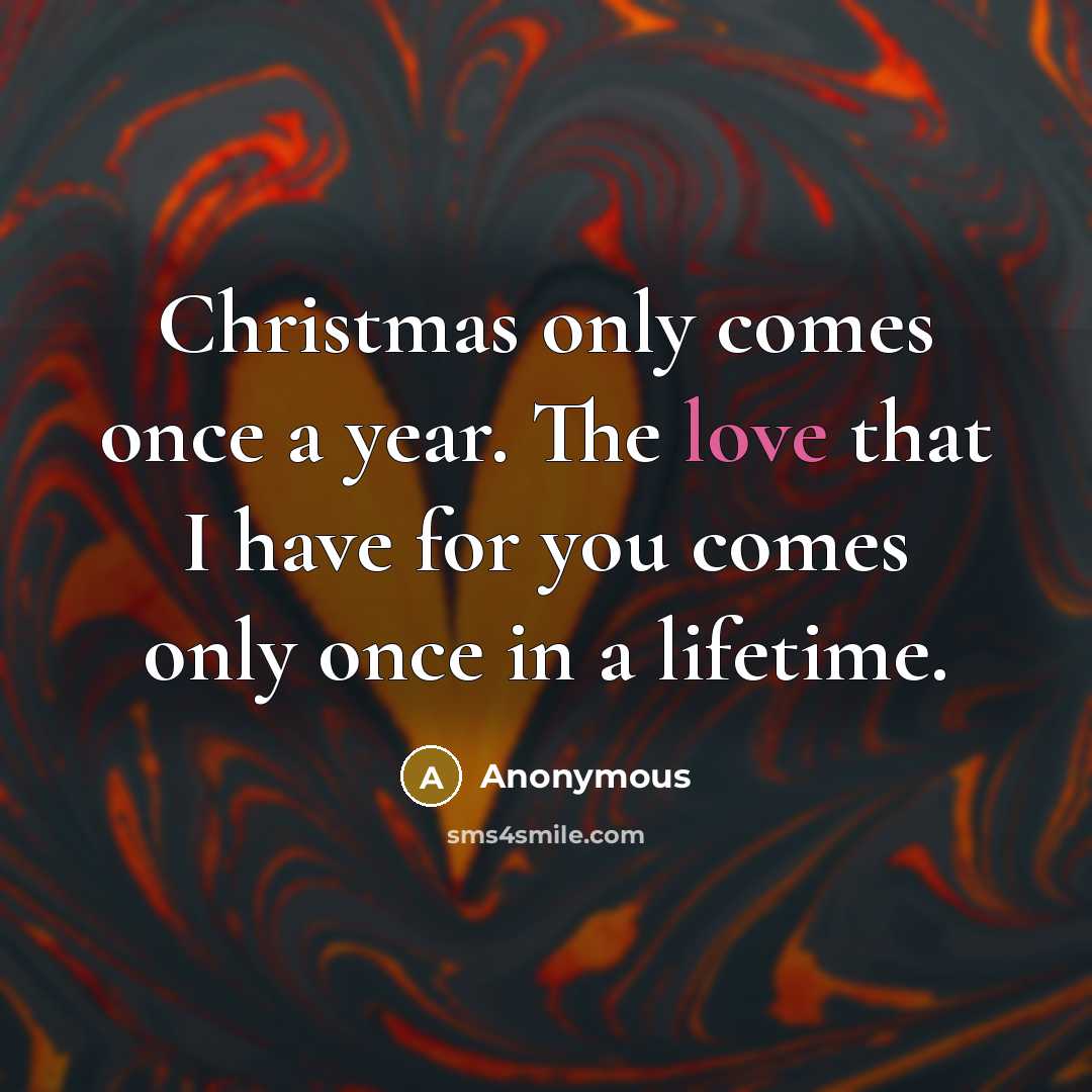 “Christmas only comes once a year. The love that I have for you comes only once in a lifetime.” quote by Anonymous