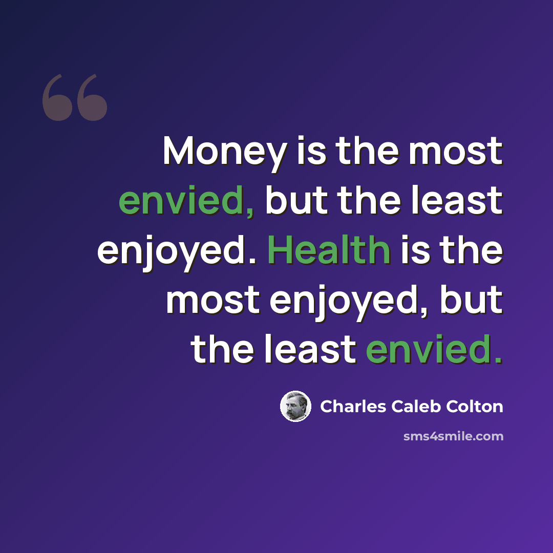 “Money is the most envied, but the least enjoyed. Health is the most enjoyed, but the least envied.” quote by Charles Caleb Colton