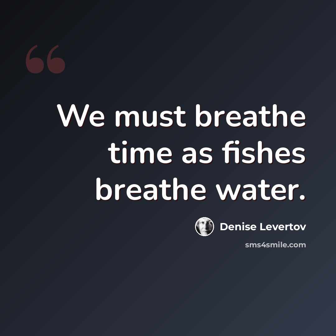 “We must breathe time as fishes breathe water.” quote by Denise Levertov