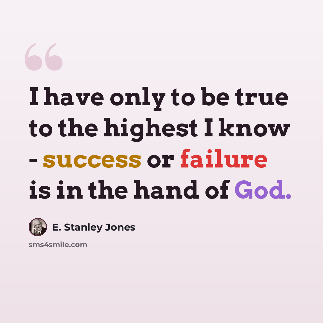 “I have only to be true to the highest I know - success or failure is in the hand of God.” quote by E. Stanley Jones