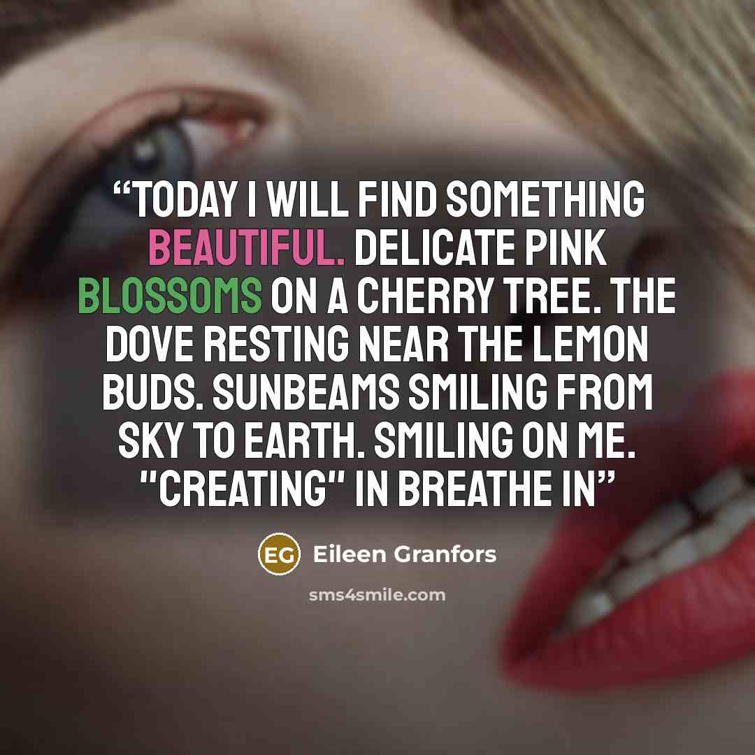 “Today I will find something beautiful. Delicate pink blossoms on a cherry tree. The dove resting near the lemon buds. Sunbeams smiling from sky to earth. Smiling on me. "Creating" in BREATHE IN” quote by Eileen Granfors