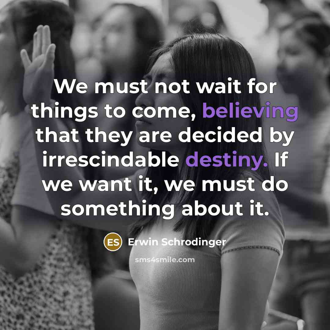 “We must not wait for things to come, believing that they are decided by irrescindable destiny. If we want it, we must do something about it.” quote by Erwin Schrodinger