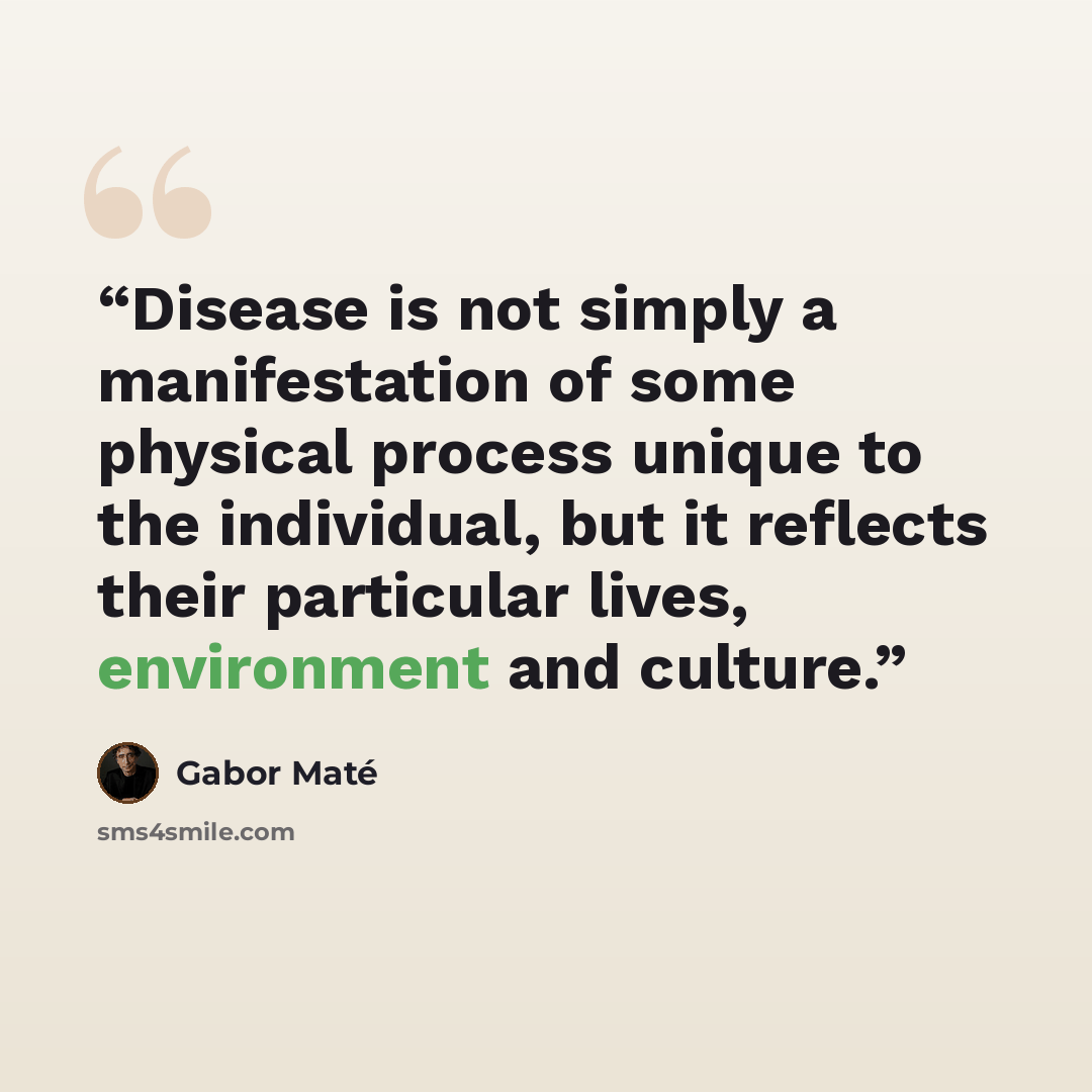 “Disease is not simply a manifestation of some physical process unique to the individual, but it reflects their particular lives, environment and culture.” quote by Gabor Maté
