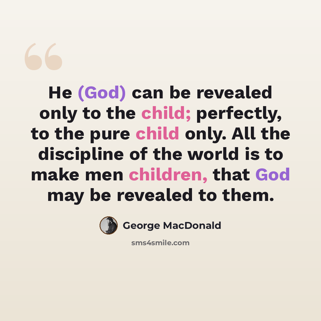 “He (God) can be revealed only to the child; perfectly, to the pure child only. All the discipline of the world is to make men children, that God may be revealed to them.” quote by George MacDonald