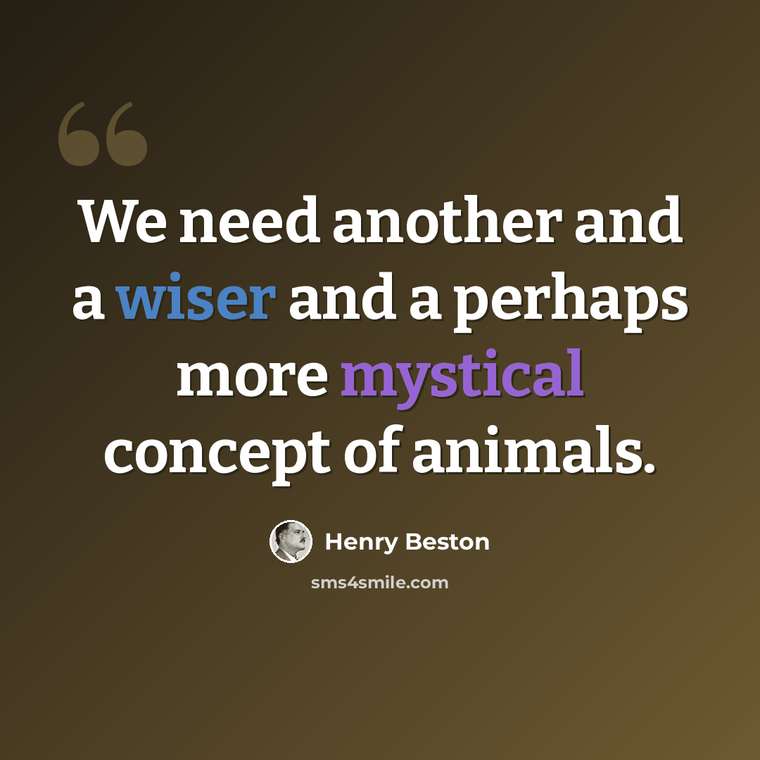 “We need another and a wiser and a perhaps more mystical concept of animals.” quote by Henry Beston