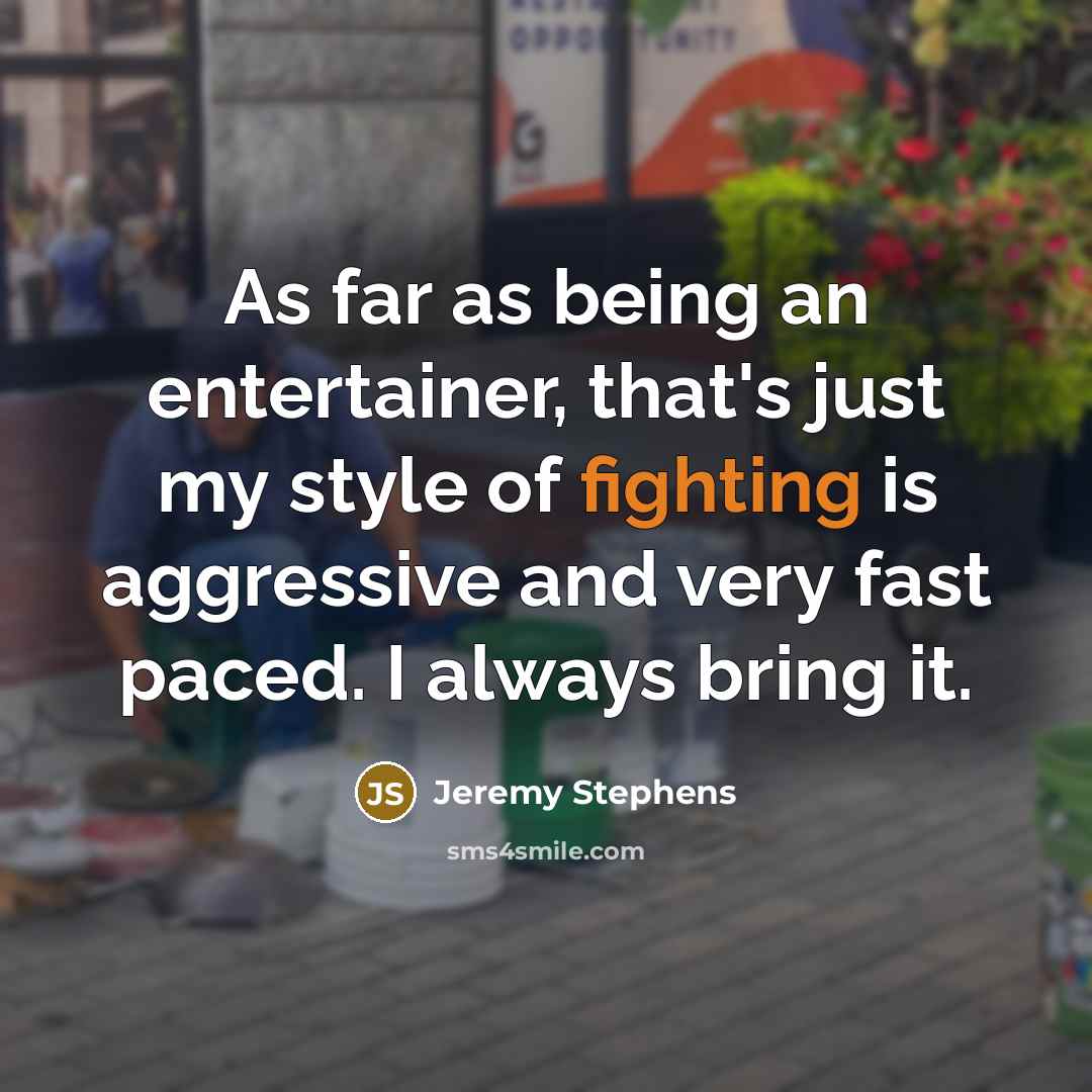 “As far as being an entertainer, that's just my style of fighting is aggressive and very fast paced. I always bring it.” quote by Jeremy Stephens