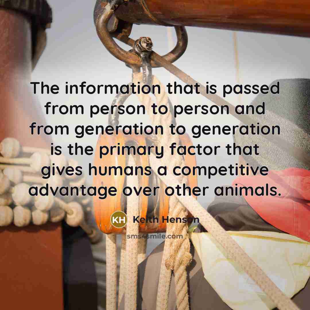 “The information that is passed from person to person and from generation to generation is the primary factor that gives humans a competitive advantage over other animals.” quote by Keith Henson
