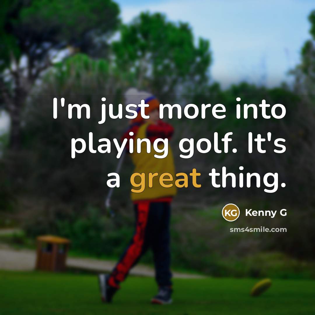 “I'm just more into playing golf. It's a great thing.” quote by Kenny G