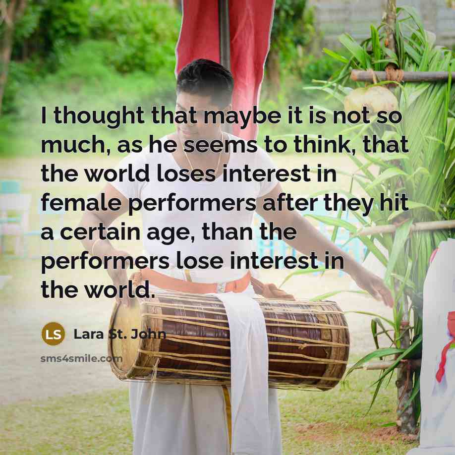 “I thought that maybe it is not so much, as he seems to think, that the world loses interest in female performers after they hit a certain age, than the performers lose interest in the world.” quote by Lara St. John