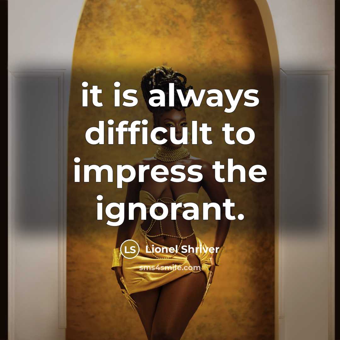 “it is always difficult to impress the ignorant.” quote by Lionel Shriver