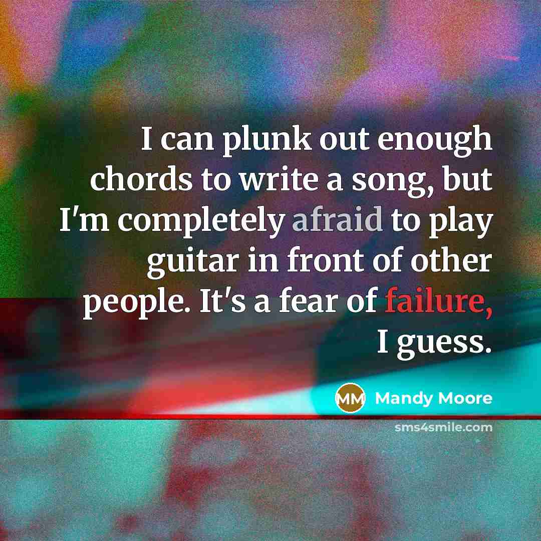 “I can plunk out enough chords to write a song, but I'm completely afraid to play guitar in front of other people. It's a fear of failure, I guess.” quote by Mandy Moore