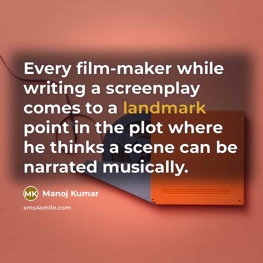 “Every film-maker while writing a screenplay comes to a landmark point in the plot where he thinks a scene can be narrated musically.” quote by Manoj Kumar