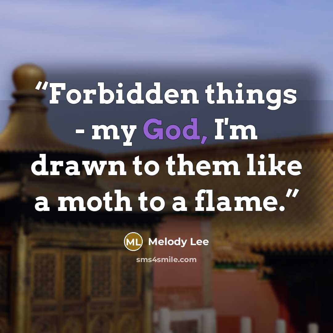 “Forbidden things - my God, I'm drawn to them like a moth to a flame.” quote by Melody Lee