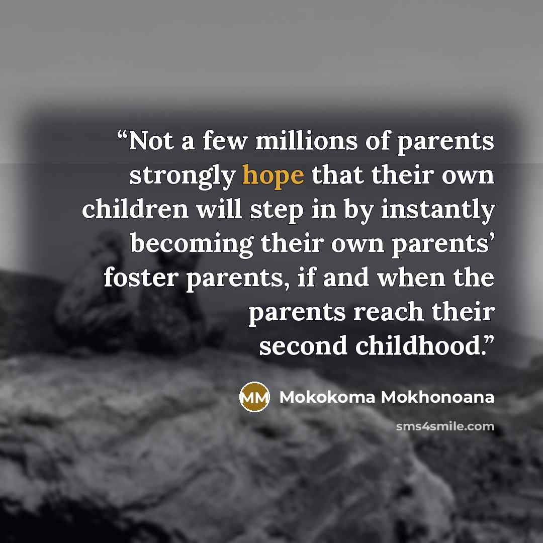 “Not a few millions of parents strongly hope that their own children will step in by instantly becoming their own parents’ foster parents, if and when the parents reach their second childhood.” quote by Mokokoma Mokhonoana