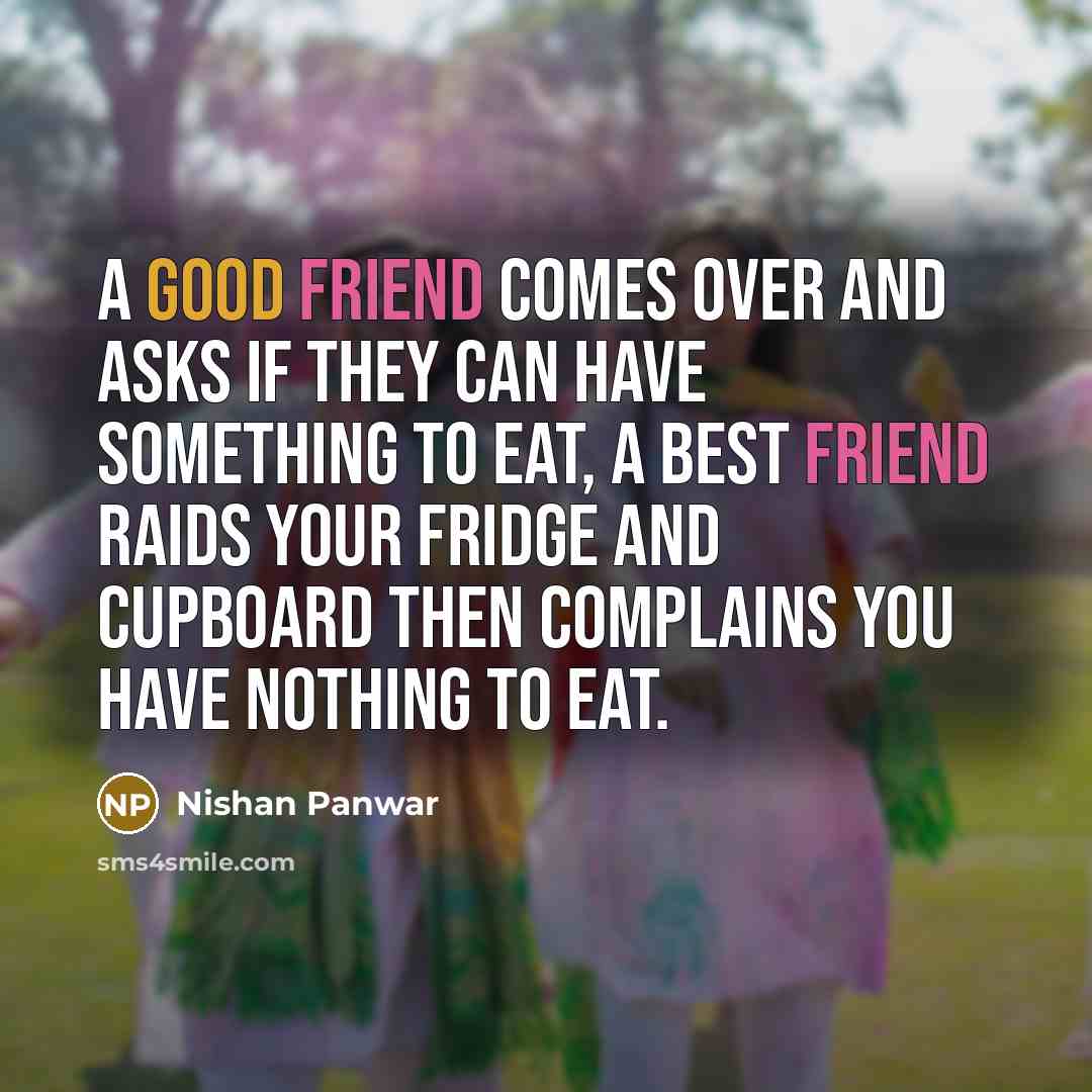 “A good friend comes over and asks if they can have something to eat, a Best friend raids your fridge and cupboard then complains you have nothing to eat.” quote by Nishan Panwar