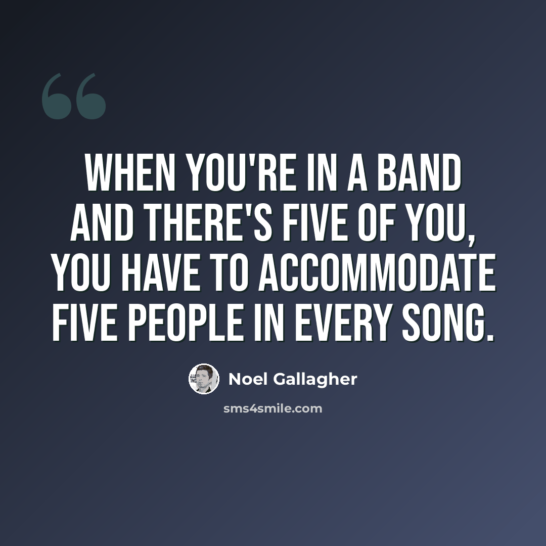 “When you're in a band and there's five of you, you have to accommodate five people in every song.” quote by Noel Gallagher