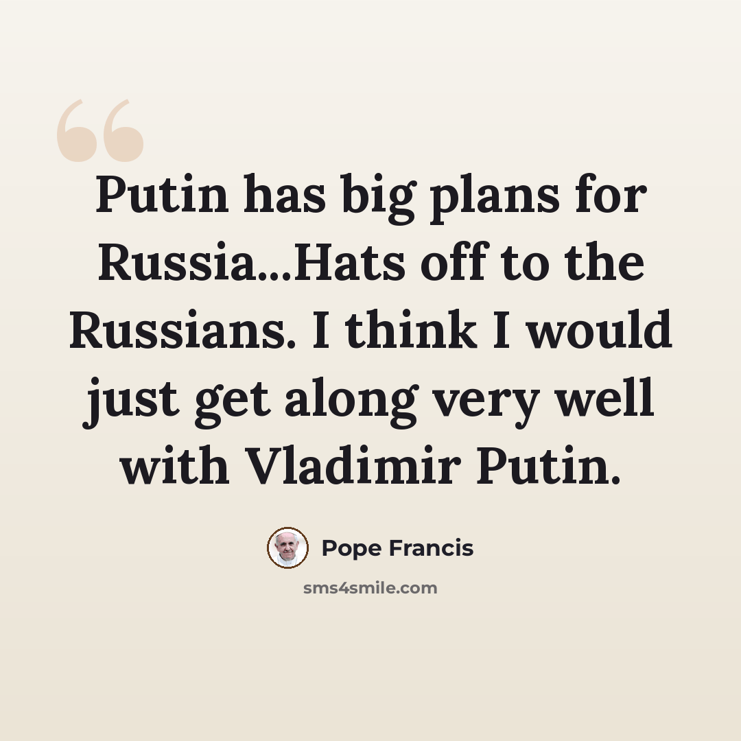“Putin has big plans for Russia...Hats off to the Russians. I think I would just get along very well with Vladimir Putin.” quote by Pope Francis