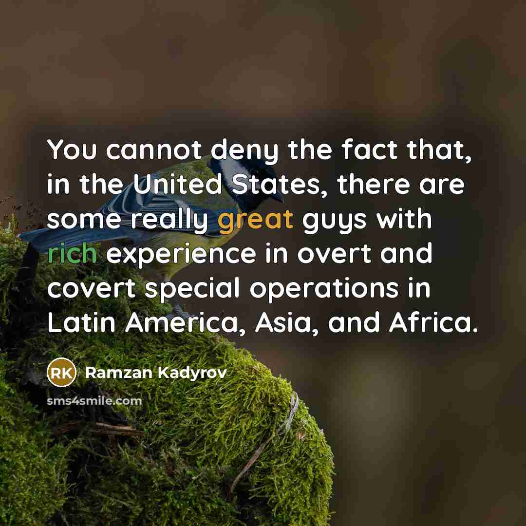 “You cannot deny the fact that, in the United States, there are some really great guys with rich experience in overt and covert special operations in Latin America, Asia, and Africa.” quote by Ramzan Kadyrov