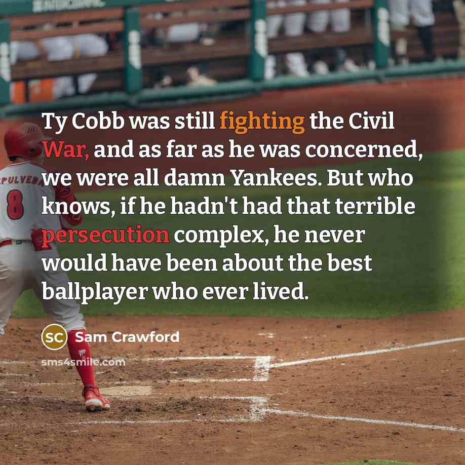 “Ty Cobb was still fighting the Civil War, and as far as he was concerned, we were all damn Yankees. But who knows, if he hadn't had that terrible persecution complex, he never would have been about the best ballplayer who ever lived.” quote by Sam Crawford