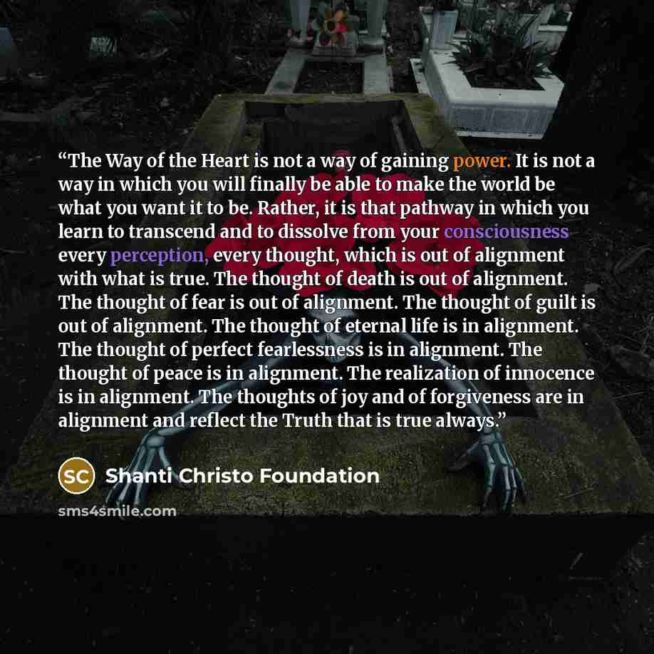 “The Way of the Heart is not a way of gaining power. It is not a way in which you will finally be able to make the world be what you want it to be. Rather, it is that pathway in which you learn to transcend and to dissolve from your consciousness every perception, every thought, which is out of…” quote by Shanti Christo Foundation