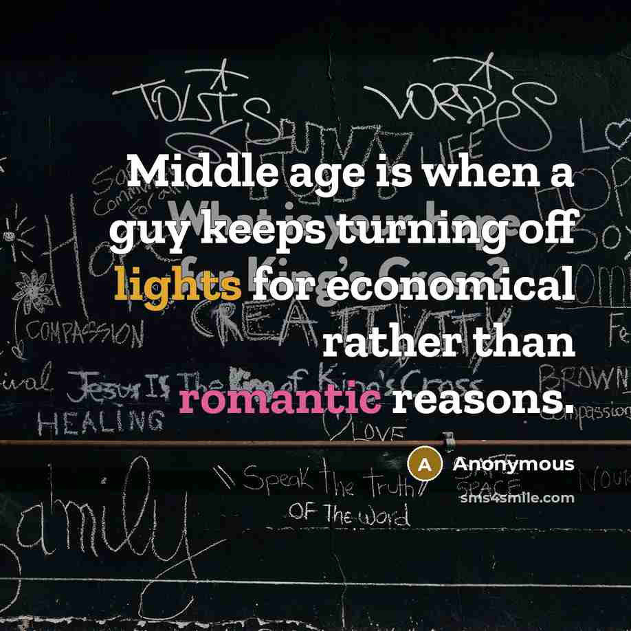 “Middle age is when a guy keeps turning off lights for economical rather than romantic reasons.” quote by Anonymous