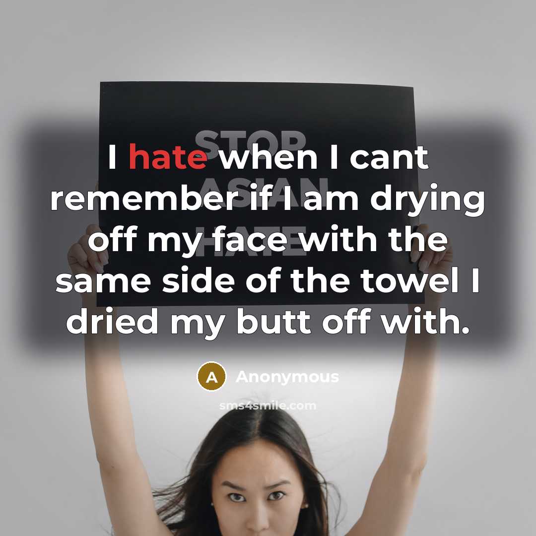 “I hate when I cant remember if I am drying off my face with the same side of the towel I dried my butt off with.” quote by Anonymous