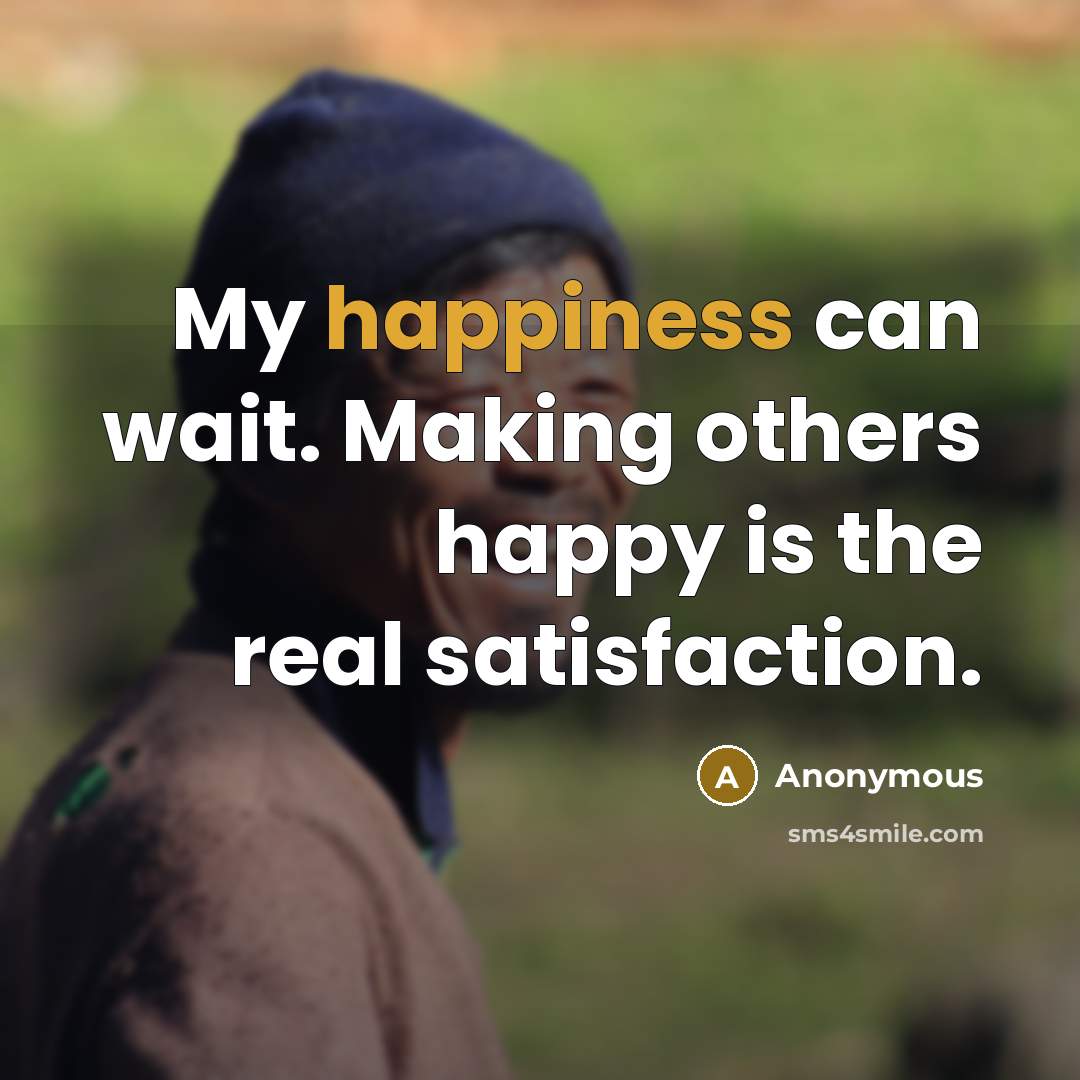 “My happiness can wait. Making others happy is the real satisfaction.” quote by Anonymous