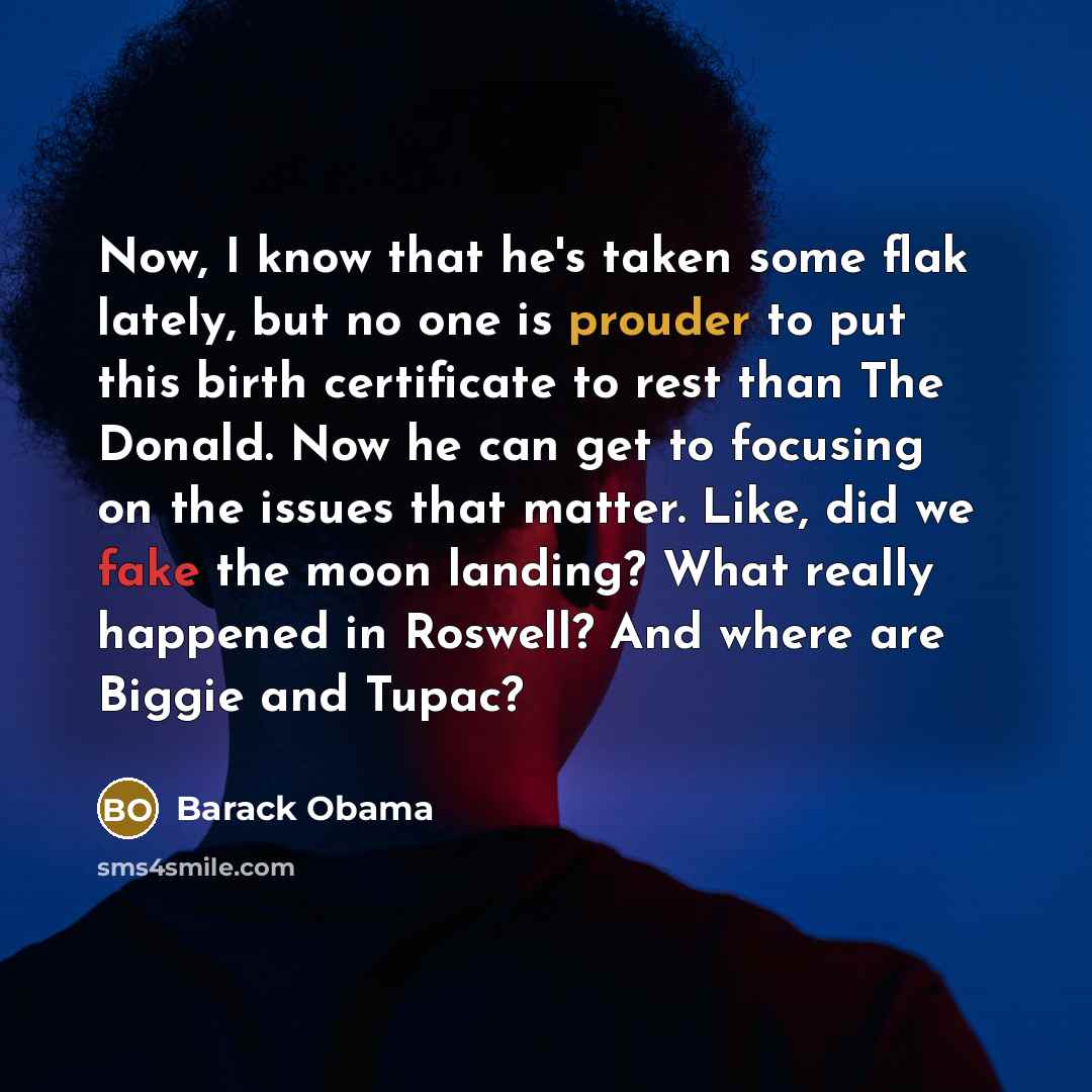 “Now, I know that he's taken some flak lately, but no one is prouder to put this birth certificate to rest than The Donald. Now he can get to focusing on the issues that matter. Like, did we fake the moon landing? What really happened in Roswell? And where are Biggie and Tupac?” quote by Barack Obama