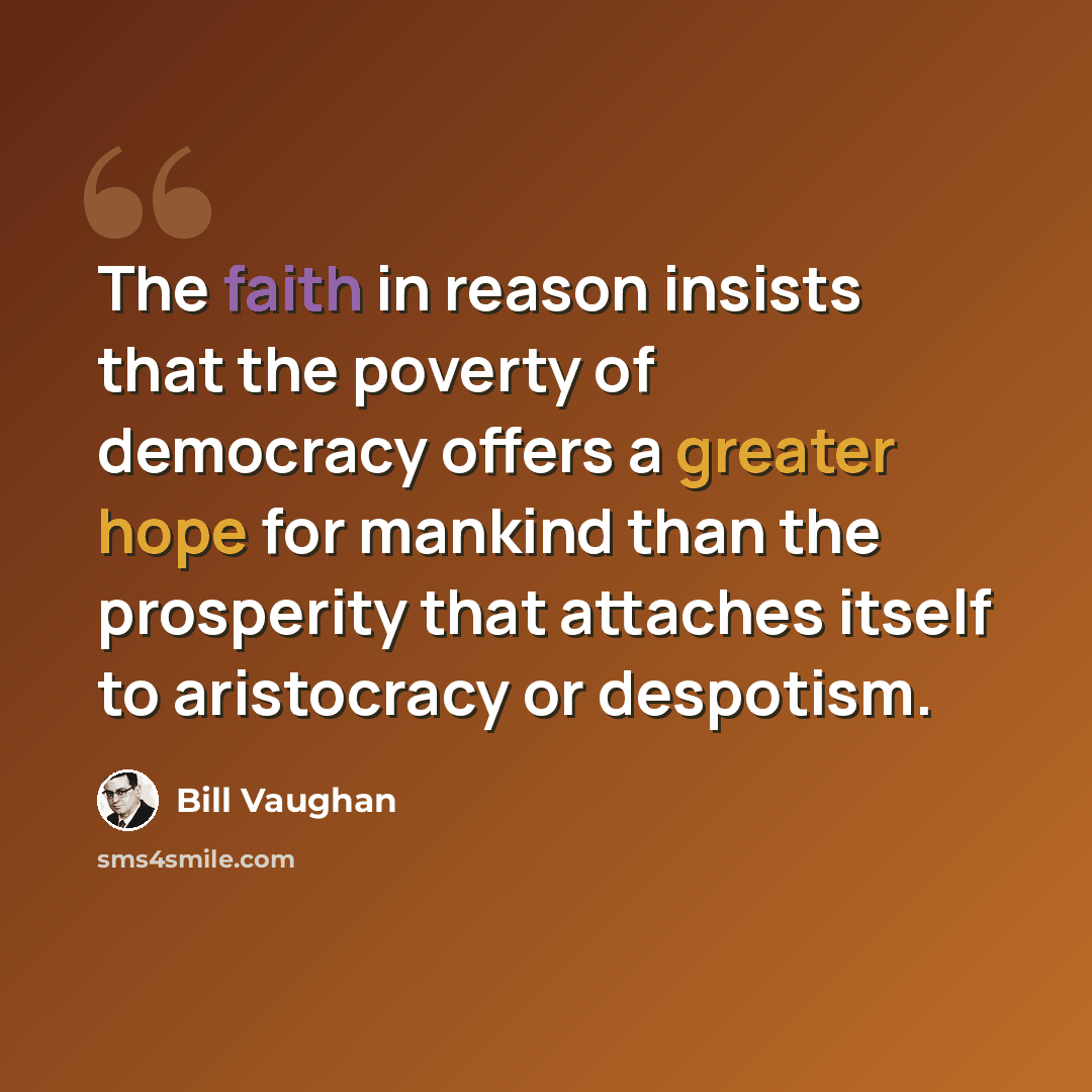 “The faith in reason insists that the poverty of democracy offers a greater hope for mankind than the prosperity that attaches itself to aristocracy or despotism.” quote by Bill Vaughan
